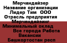 Мерчандайзер › Название организации ­ Лидер Тим, ООО › Отрасль предприятия ­ Мерчендайзинг › Минимальный оклад ­ 14 000 - Все города Работа » Вакансии   . Башкортостан респ.,Баймакский р-н